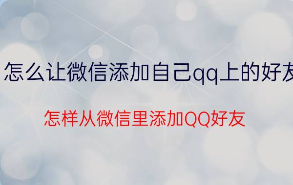 怎么让微信添加自己qq上的好友 怎样从微信里添加QQ好友？